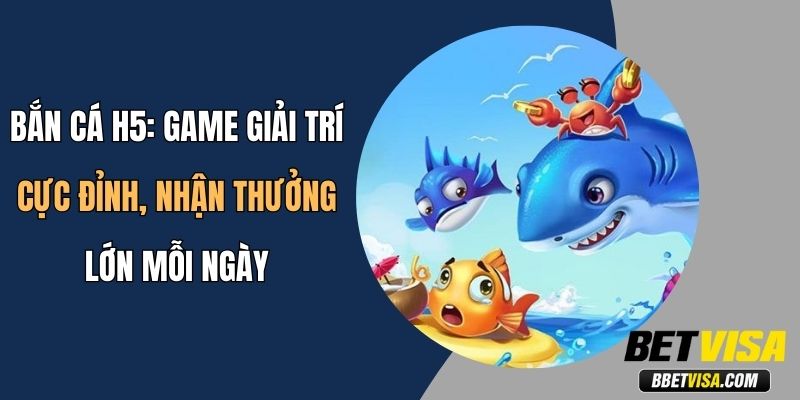 Bắn Cá H5: Game Giải Trí Cực Đỉnh, Nhận Thưởng Lớn Mỗi Ngày